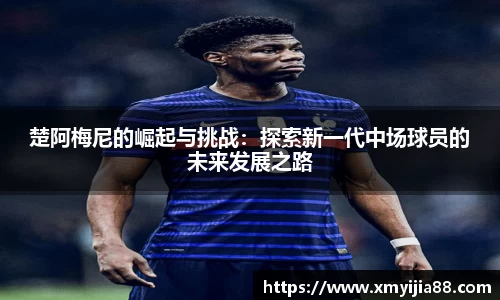 楚阿梅尼的崛起与挑战：探索新一代中场球员的未来发展之路